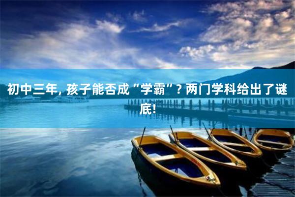 初中三年, 孩子能否成“学霸”? 两门学科给出了谜底!
