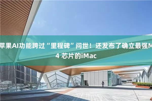 苹果AI功能跨过“里程碑”问世！还发布了确立最强M4 芯片的iMac