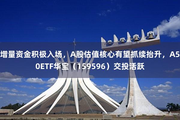 增量资金积极入场，A股估值核心有望抓续抬升，A50ETF华宝（159596）交投活跃