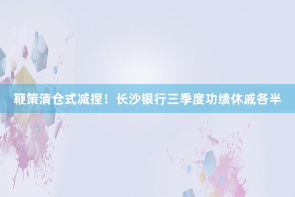 鞭策清仓式减捏！长沙银行三季度功绩休戚各半