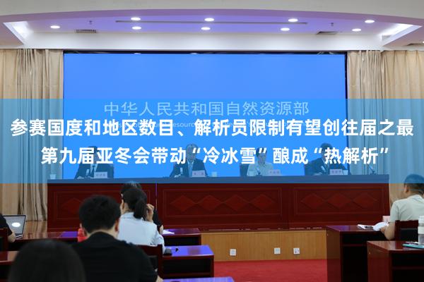 参赛国度和地区数目、解析员限制有望创往届之最 第九届亚冬会带动“冷冰雪”酿成“热解析”