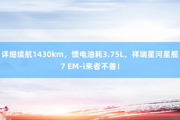 详细续航1430km，馈电油耗3.75L，祥瑞星河星舰7 EM-i来者不善！