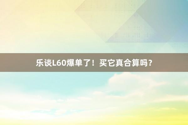 乐谈L60爆单了！买它真合算吗？