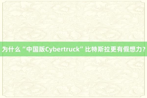 为什么“中国版Cybertruck”比特斯拉更有假想力？