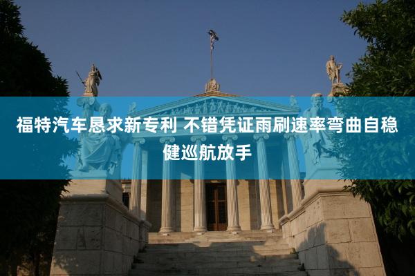 福特汽车恳求新专利 不错凭证雨刷速率弯曲自稳健巡航放手
