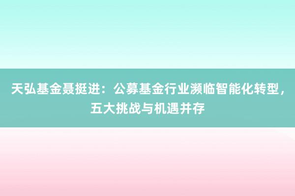 天弘基金聂挺进：公募基金行业濒临智能化转型，五大挑战与机遇并存