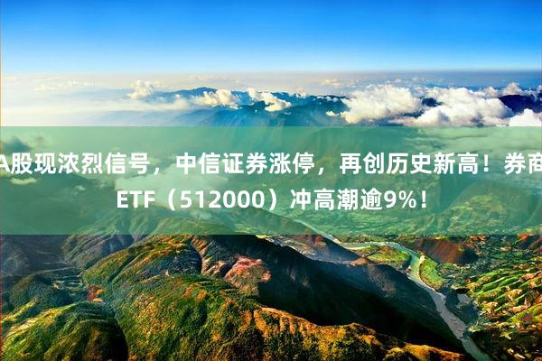 A股现浓烈信号，中信证券涨停，再创历史新高！券商ETF（512000）冲高潮逾9%！