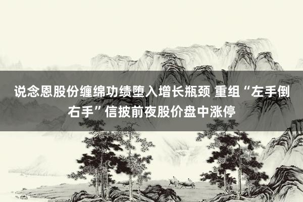 说念恩股份缠绵功绩堕入增长瓶颈 重组“左手倒右手”信披前夜股价盘中涨停