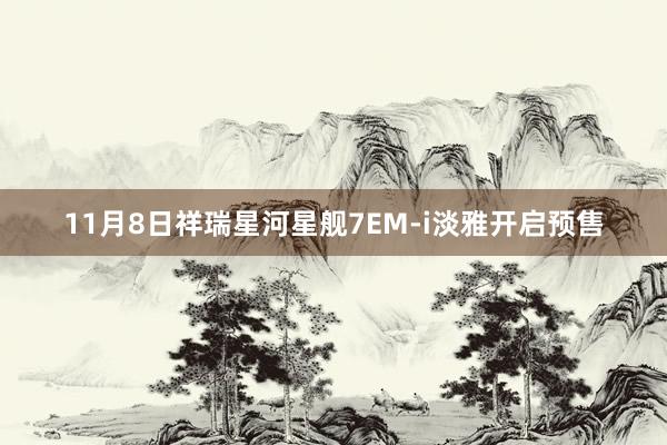11月8日祥瑞星河星舰7EM-i淡雅开启预售