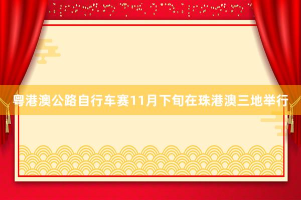   粤港澳公路自行车赛11月下旬在珠港澳三地举行