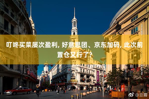   叮咚买菜屡次盈利, 好意思团、京东加码, 此次前置仓又行了?