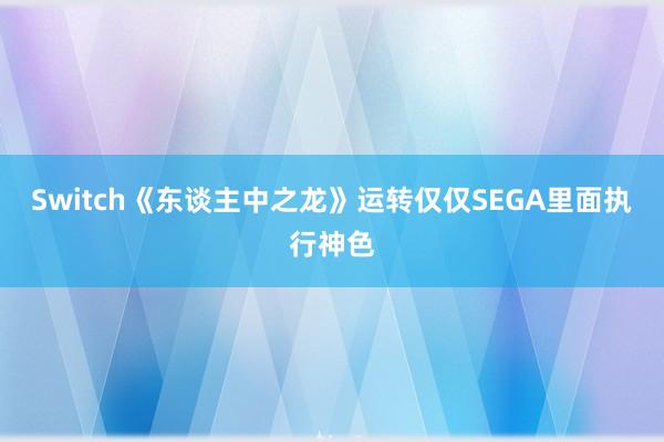 Switch《东谈主中之龙》运转仅仅SEGA里面执行神色