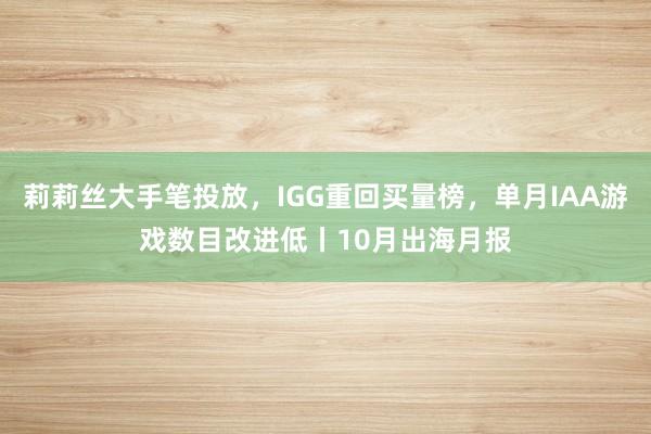 莉莉丝大手笔投放，IGG重回买量榜，单月IAA游戏数目改进低丨10月出海月报