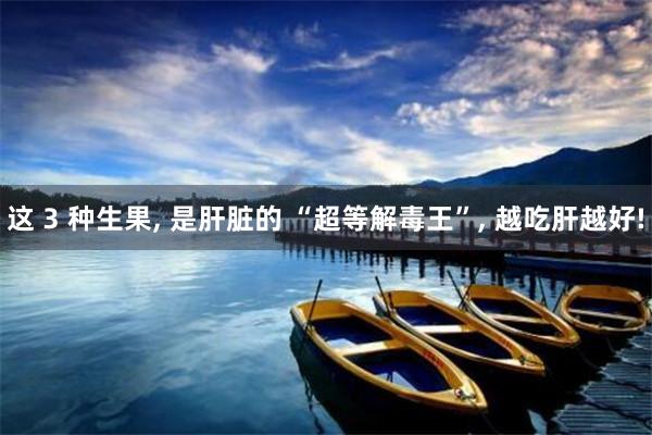 这 3 种生果, 是肝脏的 “超等解毒王”, 越吃肝越好!