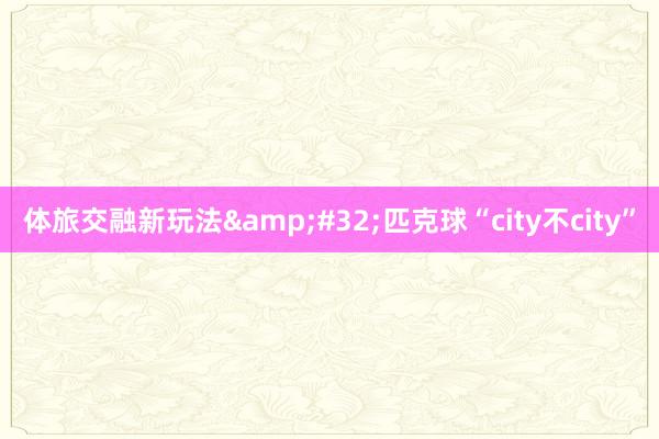 体旅交融新玩法&#32;匹克球“city不city”