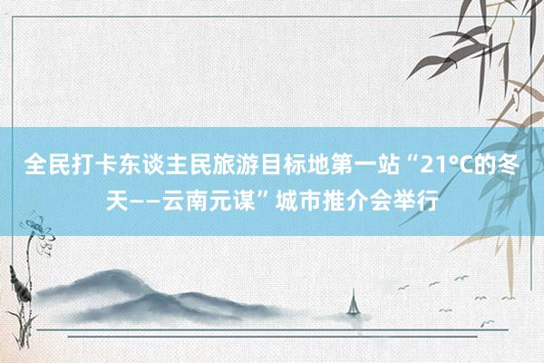 全民打卡东谈主民旅游目标地第一站“21°C的冬天——云南元谋”城市推介会举行