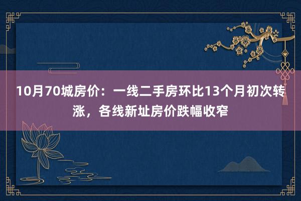 10月70城房价：一线二手房环比13个月初次转涨，各线新址房价跌幅收窄