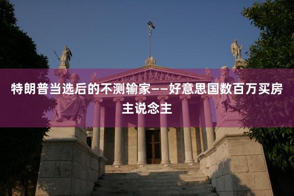 特朗普当选后的不测输家——好意思国数百万买房主说念主