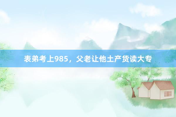表弟考上985，父老让他土产货读大专