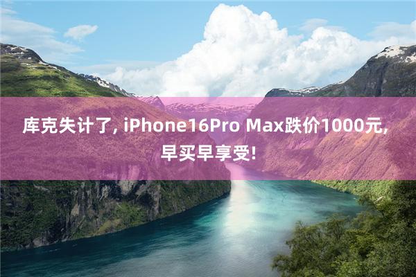 库克失计了, iPhone16Pro Max跌价1000元, 早买早享受!