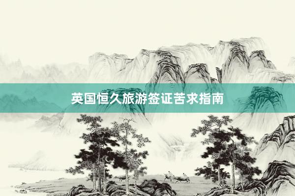 英国恒久旅游签证苦求指南
