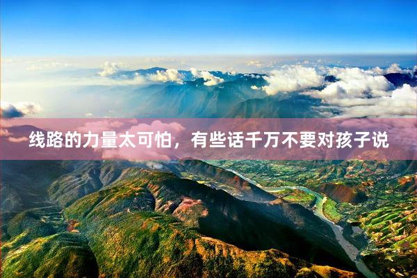 线路的力量太可怕，有些话千万不要对孩子说