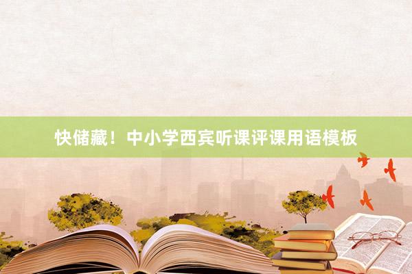快储藏！中小学西宾听课评课用语模板