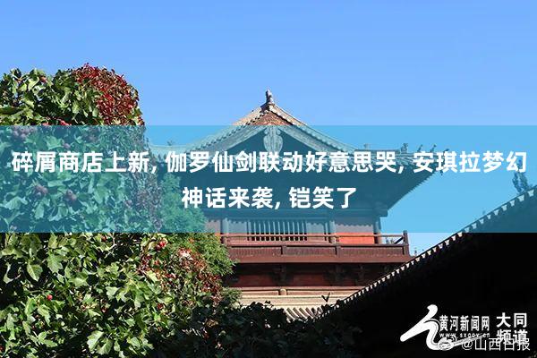 碎屑商店上新, 伽罗仙剑联动好意思哭, 安琪拉梦幻神话来袭, 铠笑了