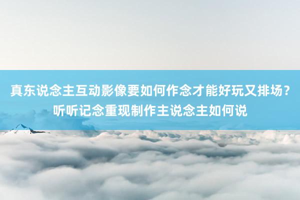 真东说念主互动影像要如何作念才能好玩又排场？听听记念重现制作主说念主如何说