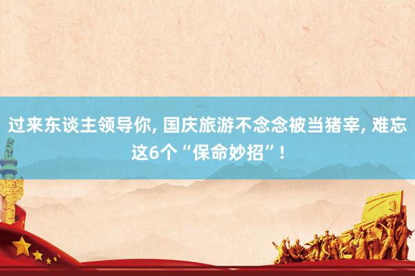 过来东谈主领导你, 国庆旅游不念念被当猪宰, 难忘这6个“保命妙招”!