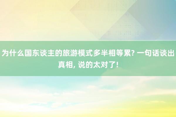 为什么国东谈主的旅游模式多半相等累? 一句话谈出真相, 说的太对了!