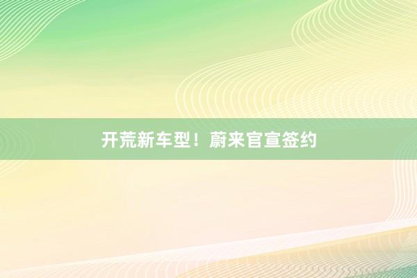开荒新车型！蔚来官宣签约
