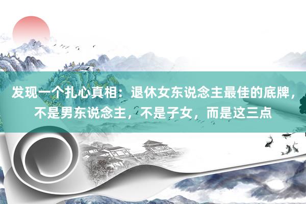 发现一个扎心真相：退休女东说念主最佳的底牌，不是男东说念主，不是子女，而是这三点