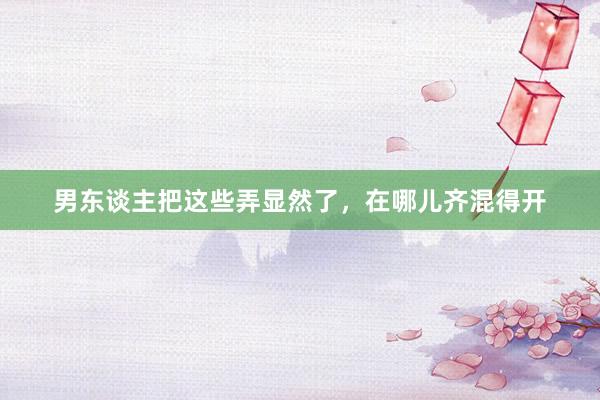 男东谈主把这些弄显然了，在哪儿齐混得开