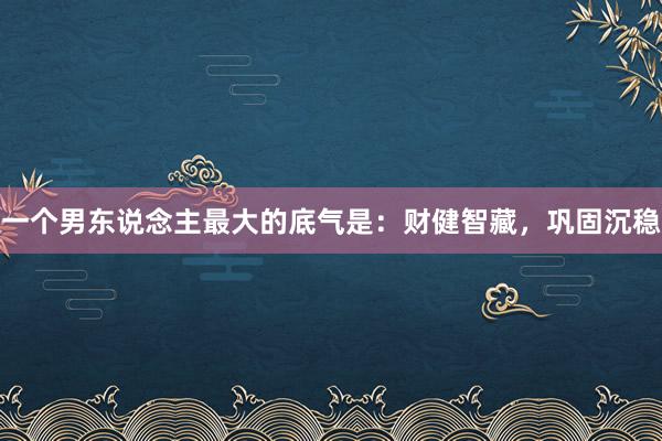 一个男东说念主最大的底气是：财健智藏，巩固沉稳