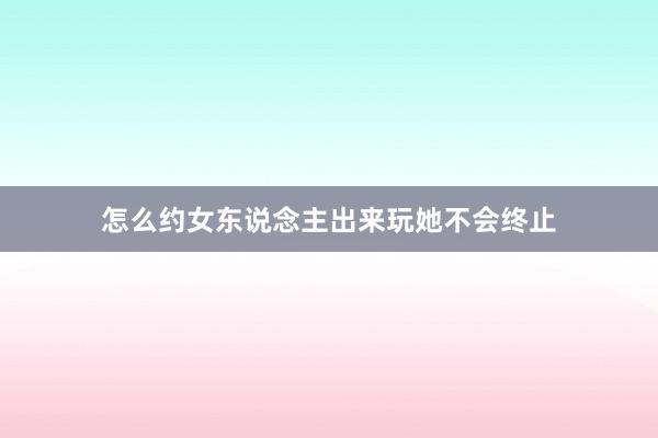 怎么约女东说念主出来玩她不会终止
