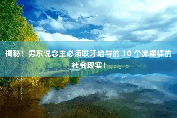 揭秘！男东说念主必须咬牙给与的 10 个赤裸裸的社会现实！