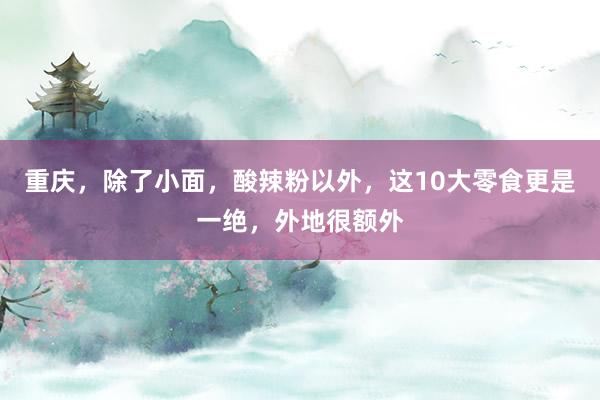 重庆，除了小面，酸辣粉以外，这10大零食更是一绝，外地很额外