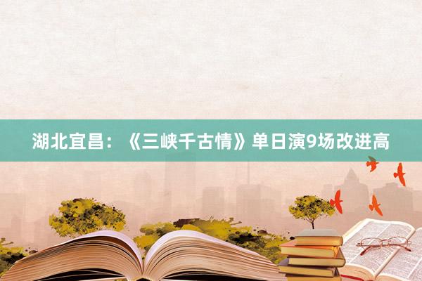 湖北宜昌：《三峡千古情》单日演9场改进高