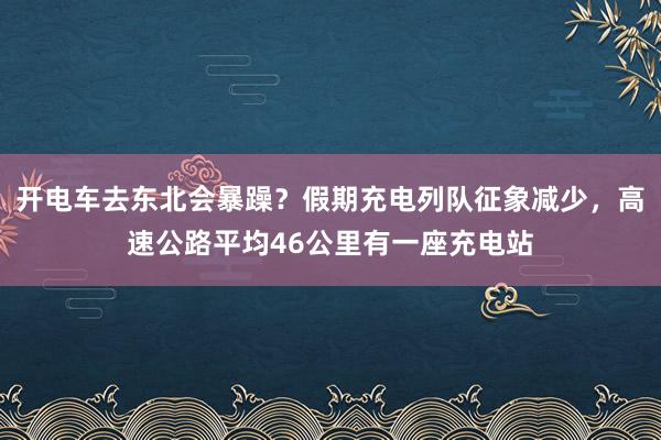   开电车去东北会暴躁？假期充电列队征象减少，高速公路平均46公里有一座充电站