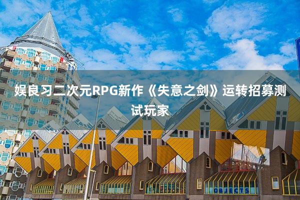 娱良习二次元RPG新作《失意之剑》运转招募测试玩家