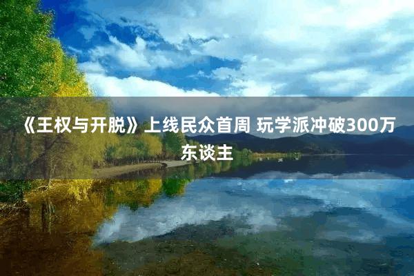 《王权与开脱》上线民众首周 玩学派冲破300万东谈主