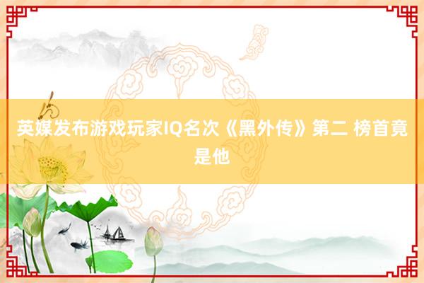   英媒发布游戏玩家IQ名次《黑外传》第二 榜首竟是他