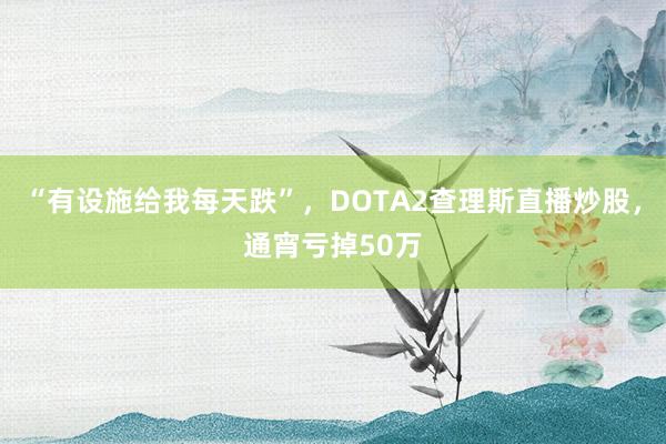 “有设施给我每天跌”，DOTA2查理斯直播炒股，通宵亏掉50万