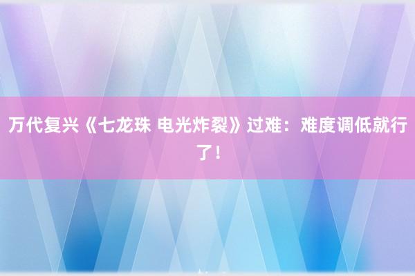 万代复兴《七龙珠 电光炸裂》过难：难度调低就行了！