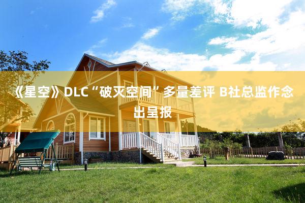   《星空》DLC“破灭空间”多量差评 B社总监作念出呈报
