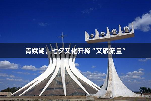 青娥湖，七夕文化开释“文旅流量”