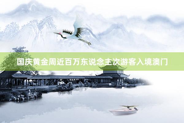国庆黄金周近百万东说念主次游客入境澳门