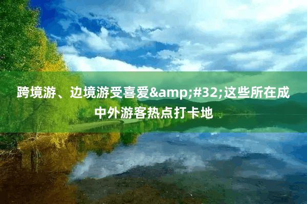 跨境游、边境游受喜爱&#32;这些所在成中外游客热点
