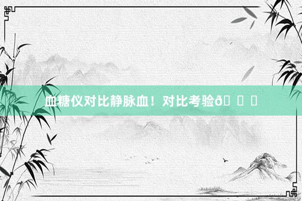血糖仪对比静脉血!对比考验🆚